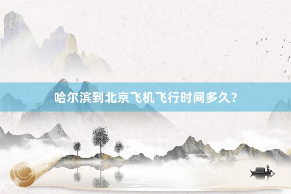哈尔滨到北京飞机飞行时间多久？