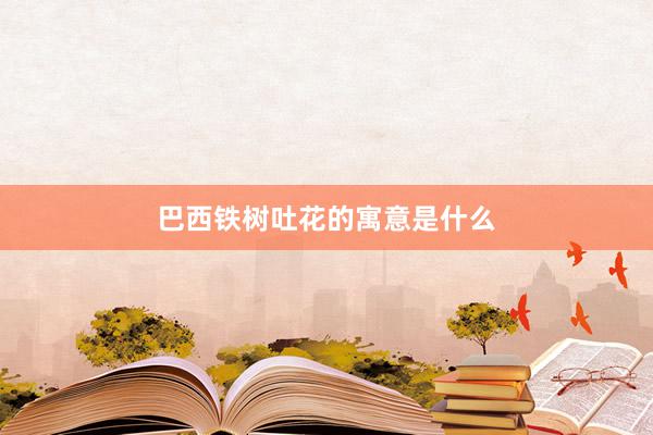 巴西铁树吐花的寓意是什么
