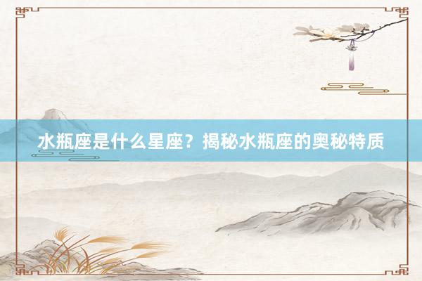 水瓶座是什么星座？揭秘水瓶座的奥秘特质