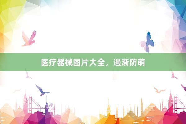 医疗器械图片大全，遏渐防萌