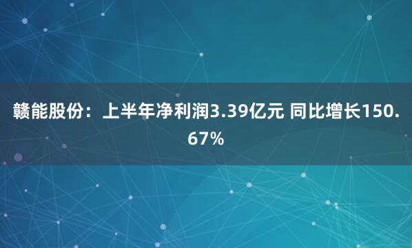 赣能股份：上半年净利润3.39亿元 同比增长150.67%